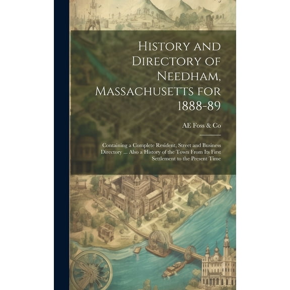 History and Directory of Needham, Massachusetts for 1888-89: Containing a Complete Resident, Street and Business Directory ... Also a History of the Town From its First Settlement to the Present Time