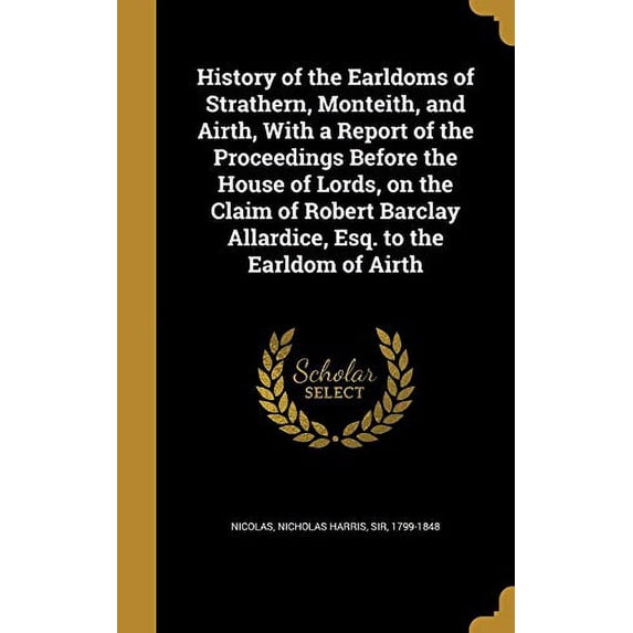 History of the Earldoms of Strathern, Monteith, and Airth, With a Report of the Proceedings Before the House of Lords, on the Claim of Robert Barclay Allardice, Esq. to the Earldom of Airth (Hardcover)