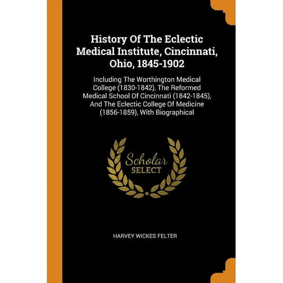 History of the Eclectic Medical Institute, Cincinnati, Ohio, 1845-1902 : Including the Worthington Medical College (1830-1842), the Reformed Medical School of Cincinnati (1842-1845), and the Eclectic College of Medicine (1856-1859), with Biographical (Paperback)