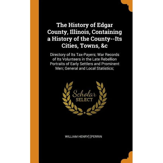 The History of Edgar County, Illinois, Containing a History of the County--Its Cities, Towns, &c : Directory of Its Tax-Payers; War Records of Its Volunteers in the Late Rebellion Portraits of Early Settlers and Prominent Men; General and Local Statistics; (Hardcover)