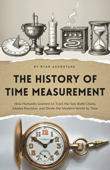 The History of Everything The history of time measurement: How Humanity Learned to Track the Sun, Build Clocks, Master Precision, and Divide the M, (Paperback)