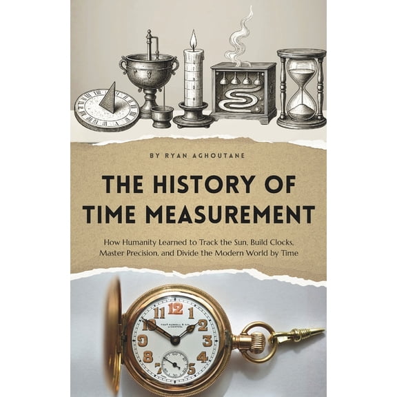 The History of Everything The history of time measurement: How Humanity Learned to Track the Sun, Build Clocks, Master Precision, and Divide the M, (Paperback)