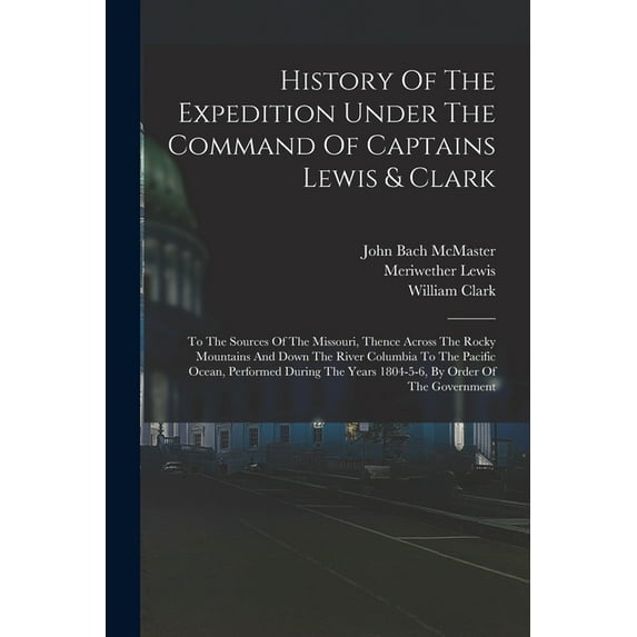 History Of The Expedition Under The Command Of Captains Lewis & Clark: To The Sources Of The Missouri, Thence Across The Rocky Mountains And Down The River Columbia To The Pacific Ocean, Performed Dur