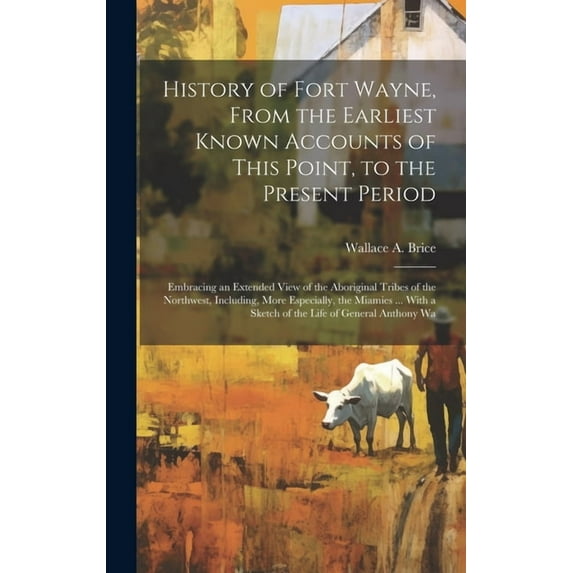 History of Fort Wayne, From the Earliest Known Accounts of This Point, to the Present Period: Embracing an Extended View of the Aboriginal Tribes of the Northwest, Including, More Especially, the Miam