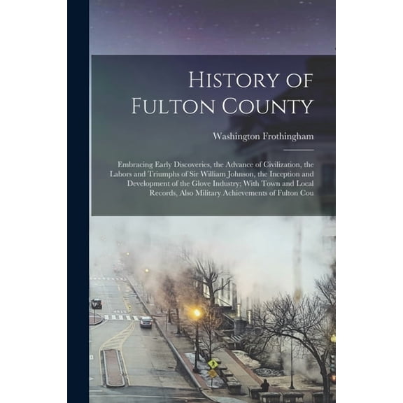 History of Fulton County: Embracing Early Discoveries, the Advance of Civilization, the Labors and Triumphs of Sir Willi, (Paperback)