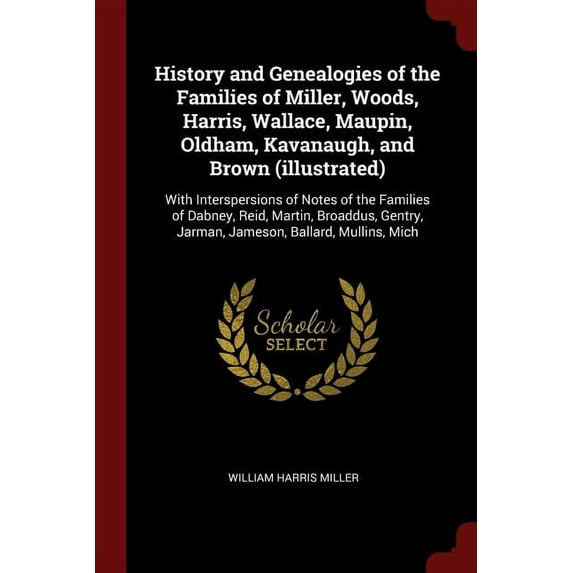 History and Genealogies of the Families of Miller, Woods, Harris, Wallace, Maupin, Oldham, Kavanaugh, and Brown illustrated : With Interspersions of . Jarman, Jameson, Ballard, Mullins, 1375829300