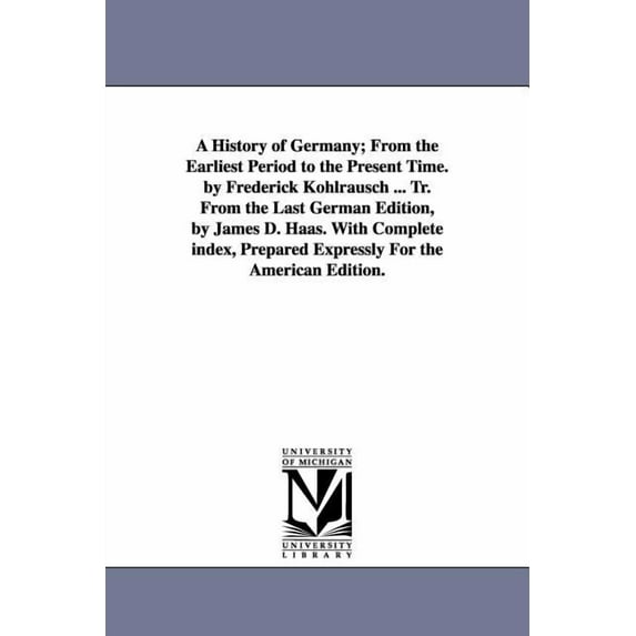 A History of Germany; From the Earliest Period to the Present Time. by Frederick Kohlrausch ... Tr. From the Last German Edition, by James D. Haas. With Complete index, Prepared Expressly For the Amer