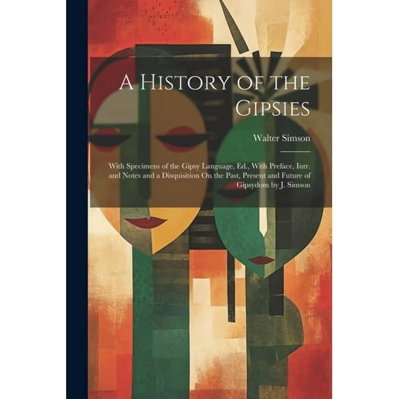 A History of the Gipsies : With Specimens of the Gipsy Language, Ed., With Preface, Intr. and Notes and a Disquisition On the Past, Present and Future of Gipsydom by J. Simson (Paperback)