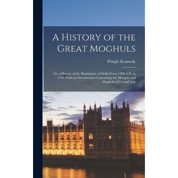 A History of the Great Moghuls : Or, a History of the Badshahate of Delhi From 1398 A.D. to 1739, With an Introduction Concerning the Mongols and Moghuls of Central Asia (Hardcover)
