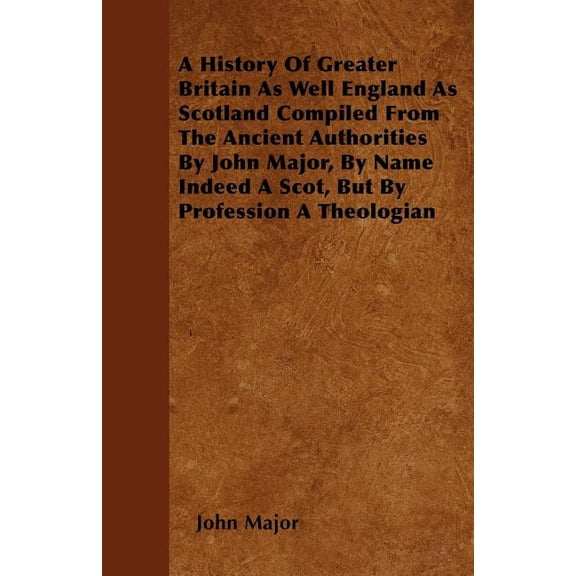A History Of Greater Britain As Well England As Scotland Compiled From The Ancient Authorities By John Major, By Name Indeed A Scot, But By Profession