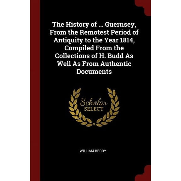 The History of ... Guernsey, From the Remotest Period of Antiquity to the Year 1814, Compiled From the Collections of H. Budd As Well As From Authentic Documents (Paperback)
