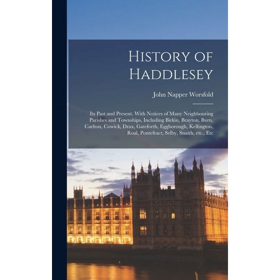 History of Haddlesey: Its Past and Present. With Notices of Many Neighbouring Parishes and Townships, Including Birkin, Brayton, Burn, Carlton, Cowick, Drax, Gateforth, Eggborough, Kellington, Roal, P