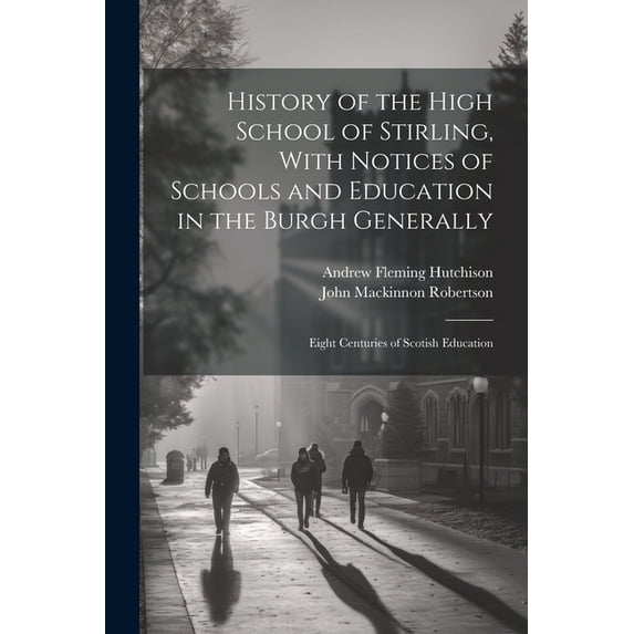 History of the High School of Stirling, With Notices of Schools and Education in the Burgh Generally: Eight Centuries of, (Paperback)