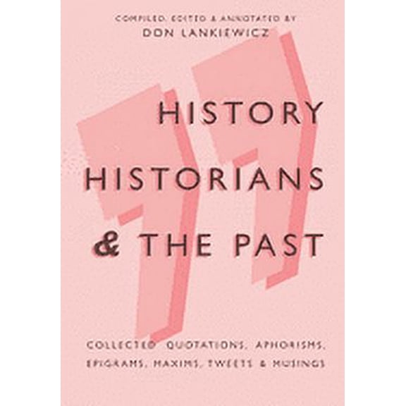 History, Historians & the Past: Collected Quotations, Aphorisms, Epigrams, Maxims, Tweets & Musings