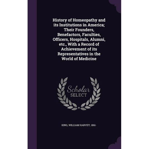 History of Homeopathy and its Institutions in America; Their Founders, Benefactors, Faculties, Officers, Hospitals, Alumni, etc., With a Record of Achievement of its Representatives in the World of Me