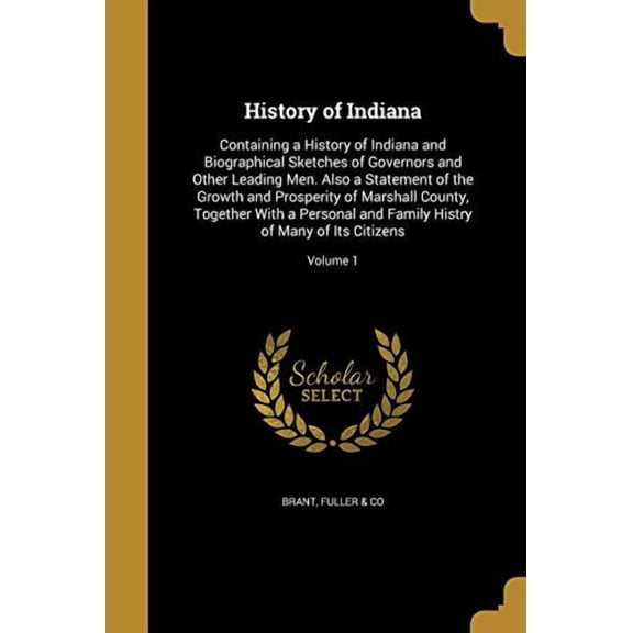 History of Indiana : Containing a History of Indiana and Biographical Sketches of Governors and Other Leading Men. Also a Statement of the Growth and Prosperity of Marshall County, Together With a Personal and Family Histry of Many of Its Citizens; Volume 1 (Paperback)