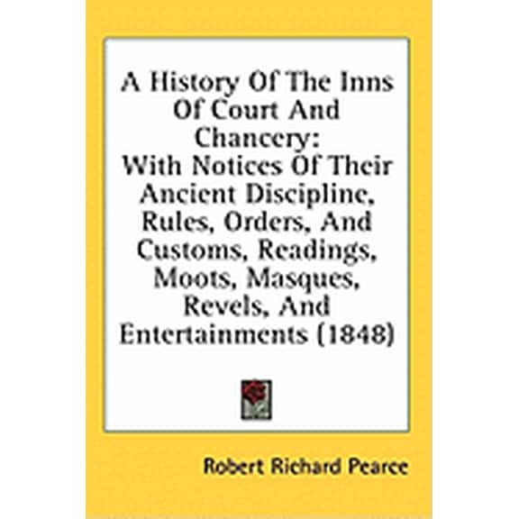 A History Of The Inns Of Court And Chancery : With Notices Of Their Ancient Discipline, Rules, Orders, And Customs, Readings, Moots, Masques, Revels, And Entertainments (1848) (Hardcover)
