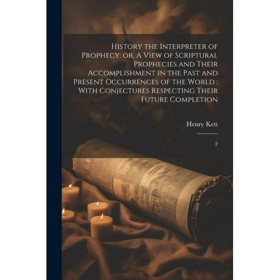 History the Interpreter of Prophecy: or, A View of Scriptural Prophecies and Their Accomplishment in the Past and Present Occurrences of the World: With Conjectures Respecting Their Future Completion: