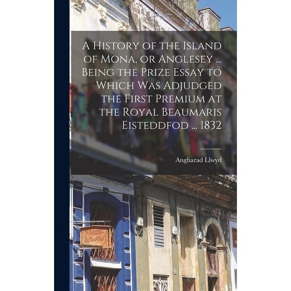 A History of the Island of Mona, or Anglesey ... Being the Prize Essay to Which Was Adjudged the First Premium at the Royal Beaumaris Eisteddfod ... 1832 (Hardcover)