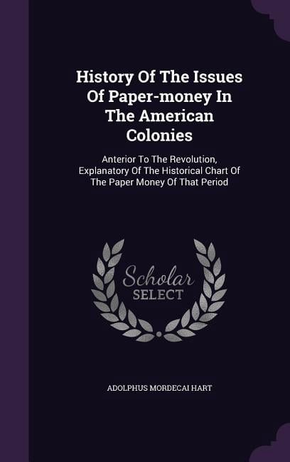 History Of The Issues Of Paper-money In The American Colonies : Anterior To The Revolution, Explanatory Of The Historical Chart Of The Paper Money Of That Period (Hardcover)