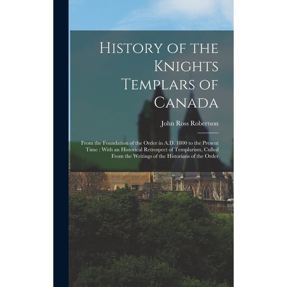 History of the Knights Templars of Canada: From the Foundation of the Order in A.D. 1800 to the Present Time: With an Hi, (Hardcover)