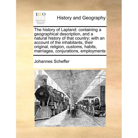 The History of Lapland : Containing a Geographical Description, and a Natural History of That Country; With an Account of the Inhabitants, Their Original, Religion, Customs, Habits, Marriages, Conjurations, Employments (Paperback)