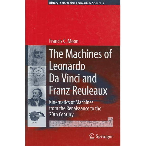 History of Mechanism and Machine Science The Machines of Leonardo Da Vinci and Franz Reuleaux: Kinematics of Machines from the Renaissance to the 20th Century, Book 2, (Hardcover)