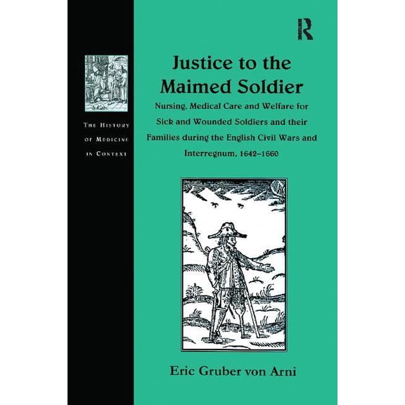History of Medicine in Context Justice to the Maimed Soldier: Nursing, Medical Care and Welfare for Sick and Wounded Soldiers and their Families during, (Paperback)