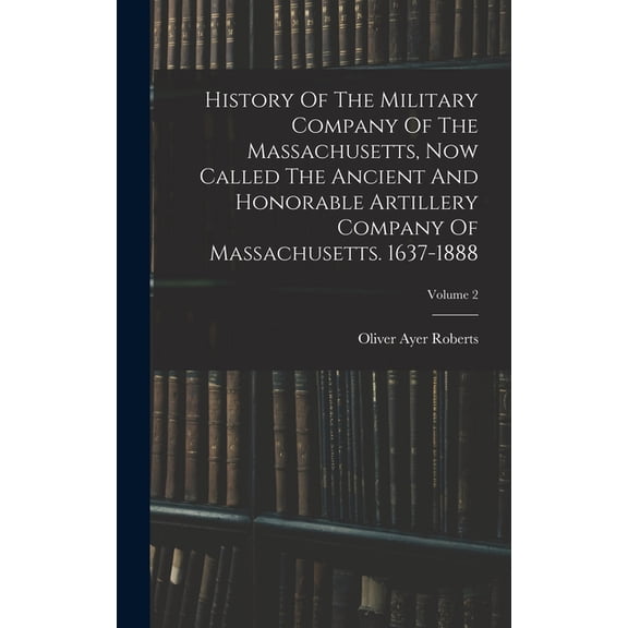 History Of The Military Company Of The Massachusetts, Now Called The Ancient And Honorable Artillery Company Of Massachu, (Hardcover)