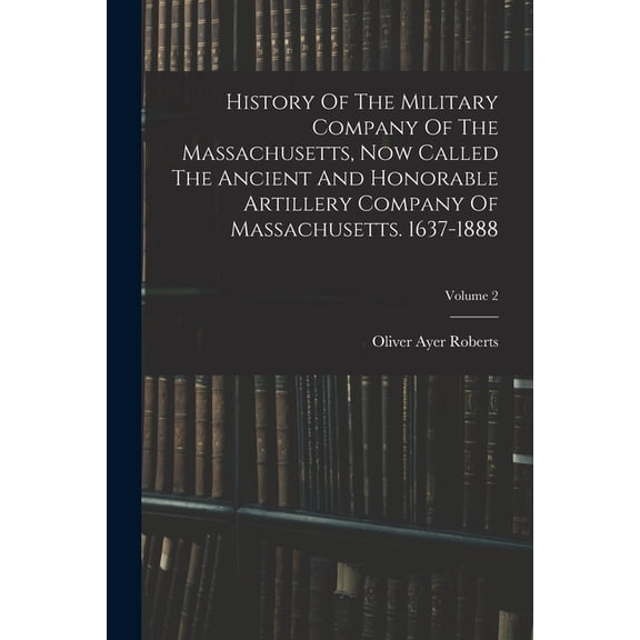 History Of The Military Company Of The Massachusetts, Now Called The Ancient And Honorable Artillery Company Of Massachu, (Paperback)