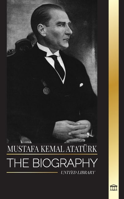 History Mustafa Kemal Atatürk: The biography of the Father of the Turks ...