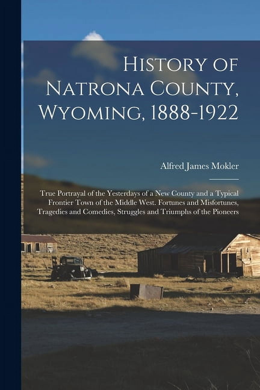 History of Natrona County, Wyoming, 1888-1922; True Portrayal of the Yesterdays of a new County and a Typical Frontier T, (Paperback)