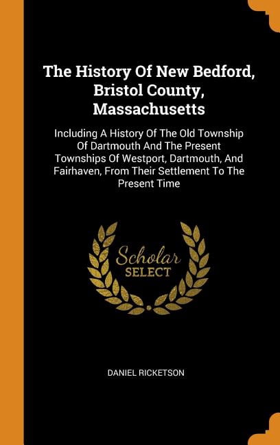 The History of New Bedford, Bristol County, Massachusetts: Including a History of the Old Township of Dartmouth and the Present Townships of Westport, Hardcover