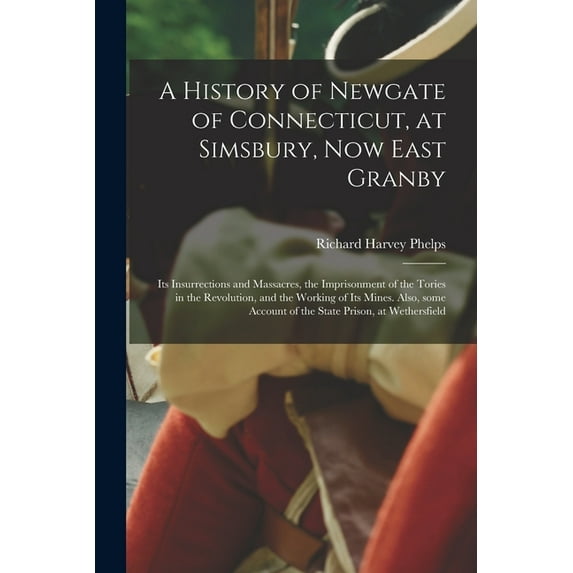 A History of Newgate of Connecticut, at Simsbury, Now East Granby : Its Insurrections and Massacres, the Imprisonment of the Tories in the Revolution, and the Working of Its Mines. Also, Some Account of the State Prison, at Wethersfield (Paperback)