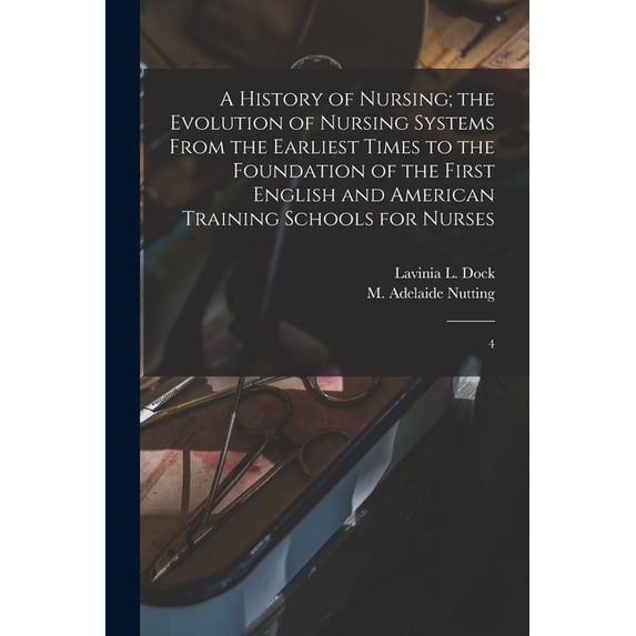 A History of Nursing; the Evolution of Nursing Systems From the Earliest Times to the Foundation of the First English and American Training Schools for Nurses : 4 (Paperback)