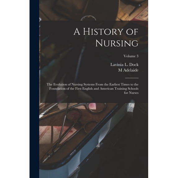 A History of Nursing; the Evolution of Nursing Systems From the Earliest Times to the Foundation of the First English and American Training Schools fo
