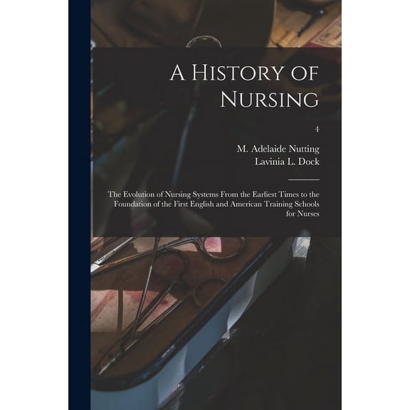 A History of Nursing [microform] : the Evolution of Nursing Systems From the Earliest Times to the Foundation of the First English and American Traini