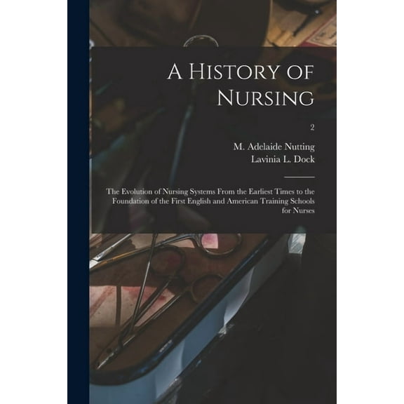 A History of Nursing [microform] : the Evolution of Nursing Systems From the Earliest Times to the Foundation of the First English and American Traini