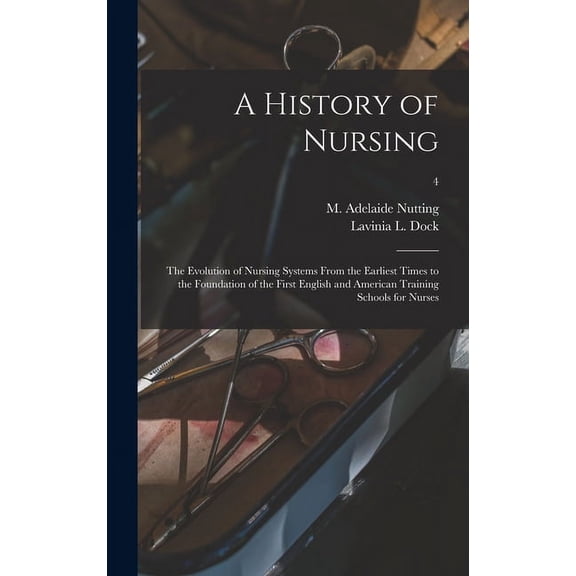 A History of Nursing [microform]: the Evolution of Nursing Systems From the Earliest Times to the Foundation of the First English and American Training Schools for Nurses; 4 Hardcover 1013582535 Nut