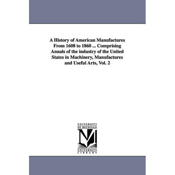 A History of American Manufactures From 1608 to 1860 ... Comprising Annals of the industry of the United States in Machi, (Paperback)