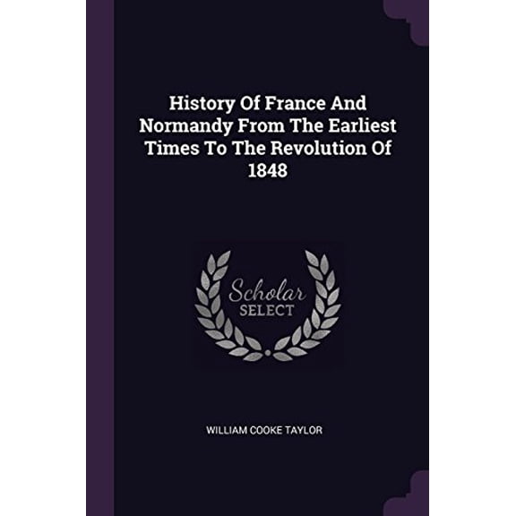 History of France and Normandy from the Earliest Times to the Revolution of 1848 Paperback 1378946642 9781378946640 William Cooke Taylor