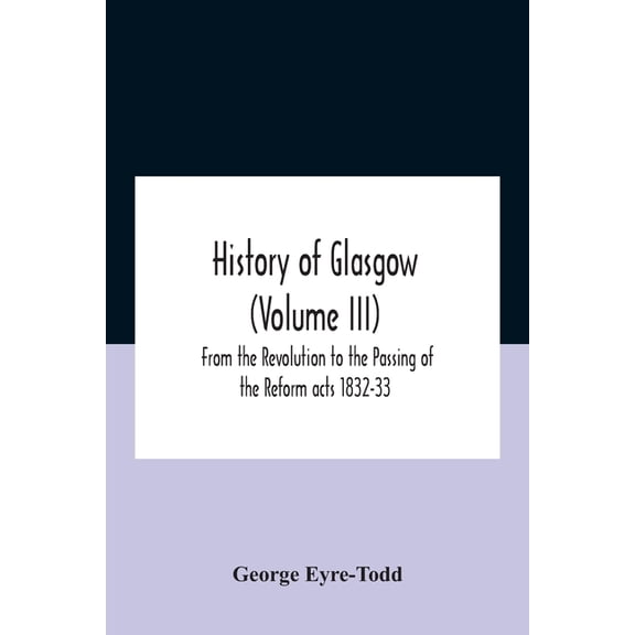 History Of Glasgow (Volume Iii); From The Revolution To The Passing Of The Reform Acts 1832-33, (Paperback)