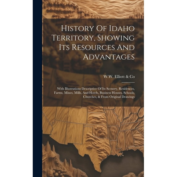 History Of Idaho Territory, Showing Its Resources And Advantages: With Illustrations Descriptive Of Its Scenery, Residences, Farms, Mines, Mills, And