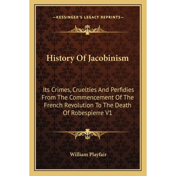 History Of Jacobinism : Its Crimes, Cruelties And Perfidies From The Commencement Of The French Revolution To The Death Of Robespierre V1 (Paperback)