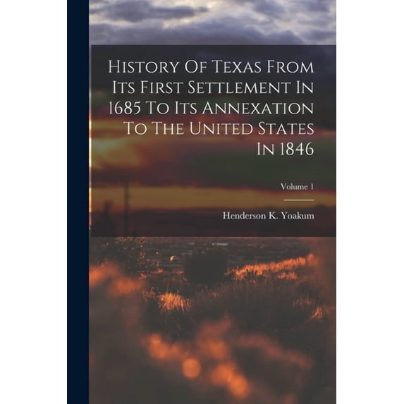 History Of Texas From Its First Settlement In 1685 To Its Annexation To The United States In 1846; Volume 1, (Paperback)