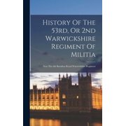 History Of The 53rd, Or 2nd Warwickshire Regiment Of Militia Now The 6th Battalion Royal Warwickshire Regiment, Hardcover