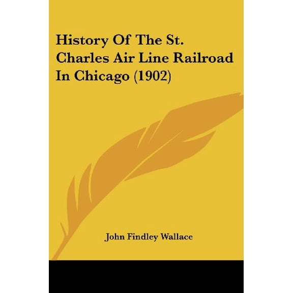 History Of The St. Charles Air Line Railroad In Chicago 1902 Paperback 1120627699 9781120627698 John Findley Wallace
