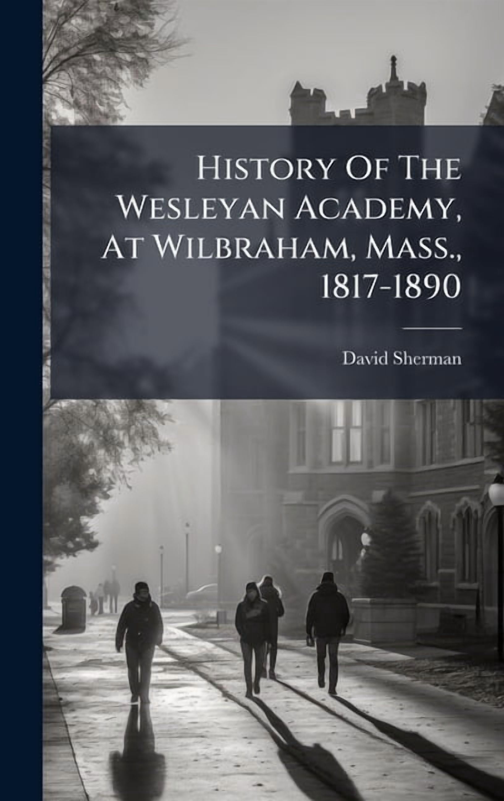 History Of The Wesleyan Academy, At Wilbraham, Mass., 1817-1890, (Hardcover)