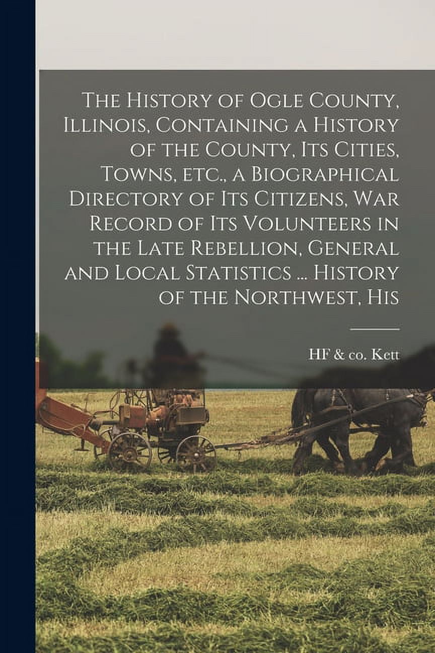 The History of Ogle County, Illinois, Containing a History of the County, its Cities, Towns, etc., a Biographical Directory of its Citizens, war Record of its Volunteers in the Late Rebellion, General and Local Statistics ... History of the Northwest, His (Paperback)