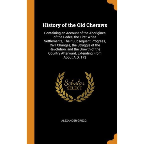 History of the Old Cheraws: Containing an Account of the Aborigines of the Pedee, the First White Settlements, Their Subsequent Progress, Civil Changes, the Struggle of the Revolution, and the Growth of the Country Afterward, Extending from about A.D. 173 (Hardcover)